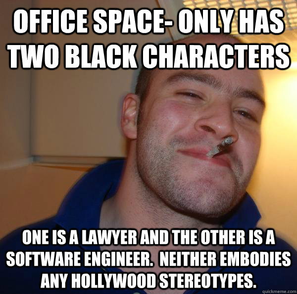 Office Space- only has two black characters One is a lawyer and the other is a software engineer.  Neither embodies any hollywood stereotypes. - Office Space- only has two black characters One is a lawyer and the other is a software engineer.  Neither embodies any hollywood stereotypes.  Misc