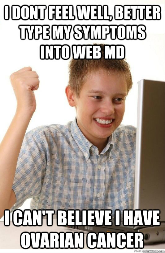 i dont feel well, better type my symptoms into Web md I can't believe i have ovarian cancer - i dont feel well, better type my symptoms into Web md I can't believe i have ovarian cancer  First Day On Internet Kid