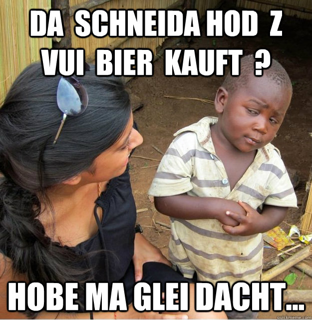 da  schneida hod  z  vui  bier  kauft  ? hobe ma glei dacht...  Skeptical Third World Kid