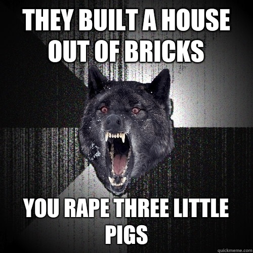 They built a house out of bricks You rape three little pigs  Insanity Wolf