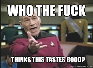 who the fuck thINKS THIS TASTES GOOD?  Annoyed Picard