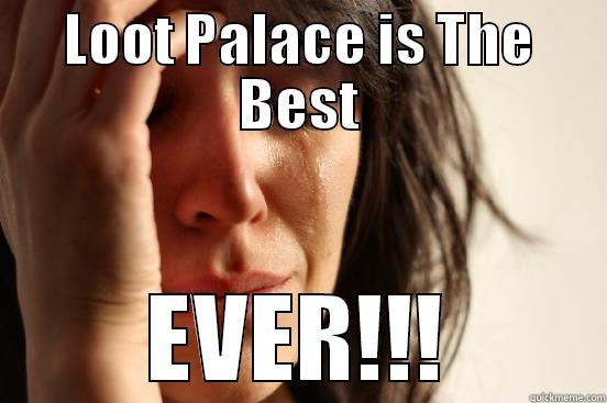 LOOT PALACE IS THE BEST EVER!!! First World Problems