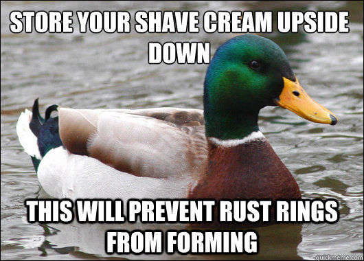 Store your shave cream upside down This will prevent rust rings from forming  Actual Advice Mallard