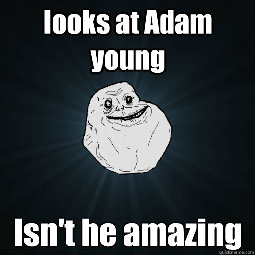 looks at Adam young  Isn't he amazing   Forever Alone