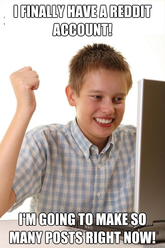 I finally have a Reddit account! I'm going to make so many posts right now!  1st Day Internet Kid