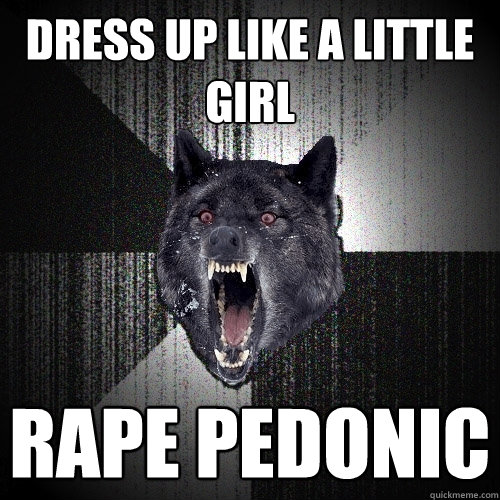 Dress up like a little girl rape pedonic  Insanity Wolf
