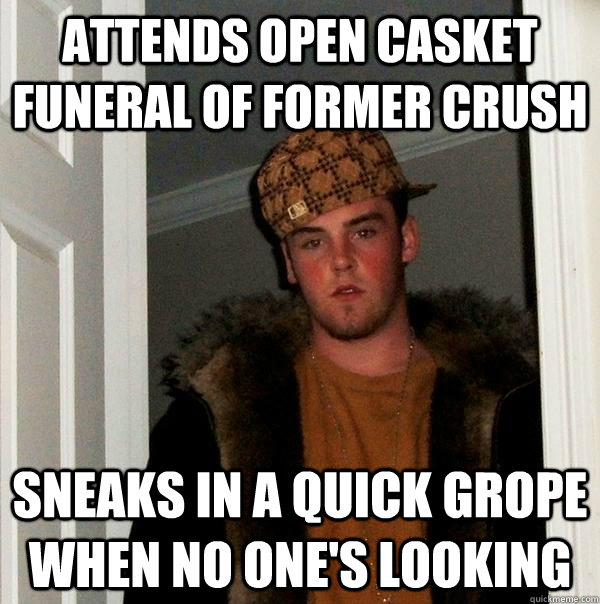 Attends open casket funeral of former crush sneaks in a quick grope when no one's looking  Scumbag Steve