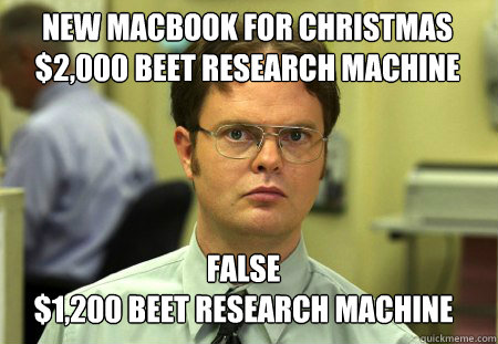 New macbook for Christmas
$2,000 Beet research machine False
$1,200 beet research machine  Schrute