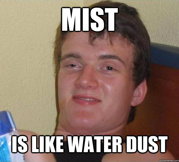 Mist is like water dust   The High Guy