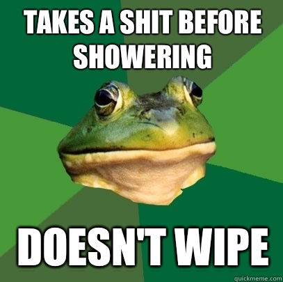 Takes a shit before showering Doesn't wipe   Foul Bachelor Frog