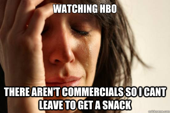 watching hbo there aren't commercials so I cant leave to get a snack  First World Problems