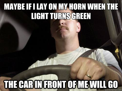 Maybe if I lay on my horn when the light turns green The car in front of me will go  Road Rage Ron