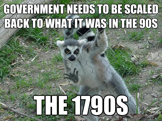 Government needs to be scaled back to what it was in the 90s The 1790s  Libertarian Lemur