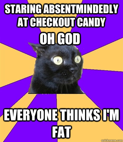 STARING ABSENTMINDEDLY AT CHECKOUT CANDY EVERYONE THINKS I'M FAT OH GOD  Anxiety Cat