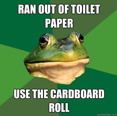ran out of toilet paper use the cardboard roll - ran out of toilet paper use the cardboard roll  Foul Bachelor Frog