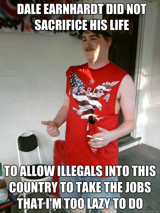 dale earnhardt did not sacrifice his life to allow illegals into this country to take the jobs that i'm too lazy to do  Redneck Randal