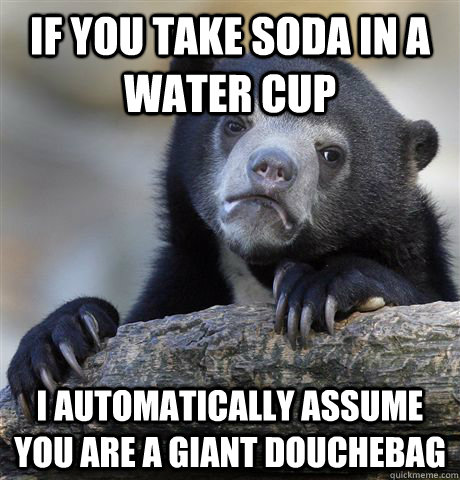 If you take soda in a water cup I automatically assume you are a giant douchebag - If you take soda in a water cup I automatically assume you are a giant douchebag  Confession Bear