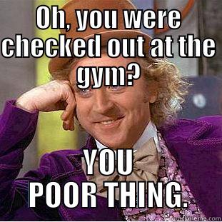 checking out - OH, YOU WERE CHECKED OUT AT THE GYM? YOU POOR THING. Condescending Wonka