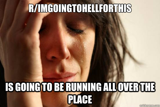 r/imgoingtohellforthis is going to be running all over the place  First World Problems