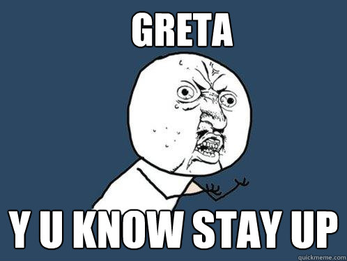 Greta y u know stay up  Y U No