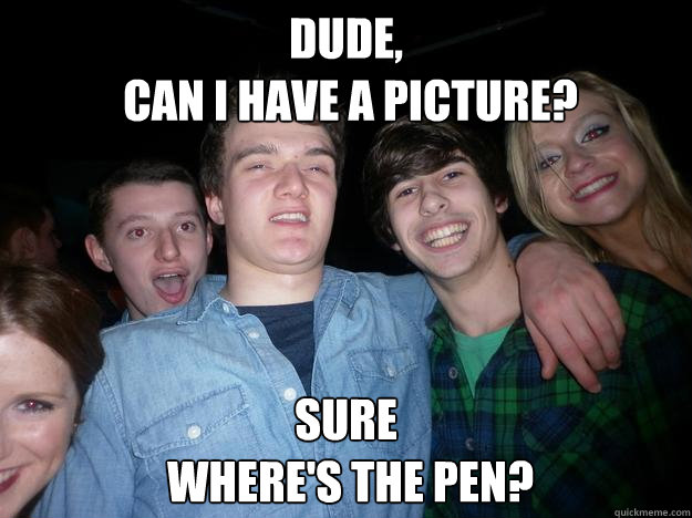 Dude,
 can i have a picture? Sure
 where's the pen? - Dude,
 can i have a picture? Sure
 where's the pen?  Look who i met last night in Belfast, Ireland meme