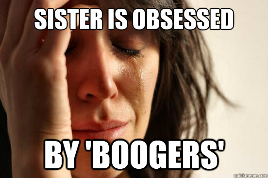 sister is obsessed by 'boogers'  First World Problems