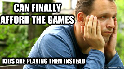 Can finally afford the games Kids are playing them instead  middle aged meme