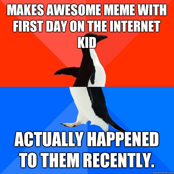 Makes awesome meme with first day on the Internet kid Actually happened to them recently.  Socially Awesome Awkward Penguin