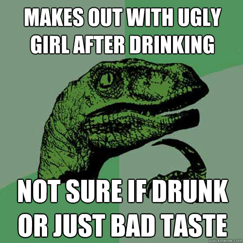 Makes out with ugly girl after drinking Not sure if drunk or just bad taste - Makes out with ugly girl after drinking Not sure if drunk or just bad taste  Philosoraptor