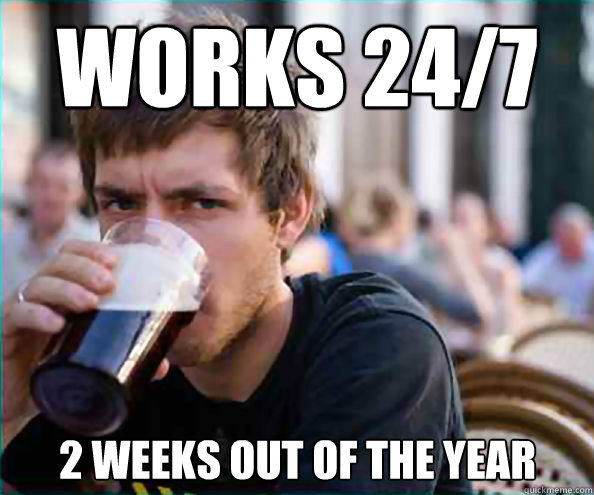 works 24/7 2 weeks out of the year   Lazy College Senior