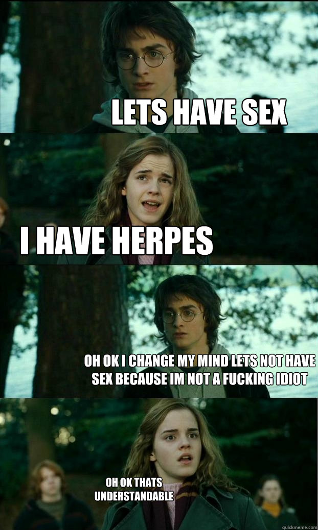 Lets have sex I have herpes  oh ok i change my mind lets not have sex because im not a fucking idiot oh ok thats understandable  Horny Harry