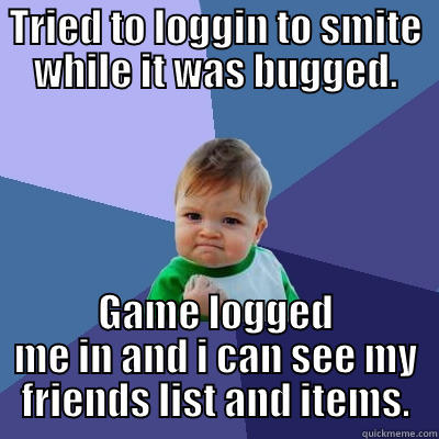 TRIED TO LOGGIN TO SMITE WHILE IT WAS BUGGED. GAME LOGGED ME IN AND I CAN SEE MY FRIENDS LIST AND ITEMS. Success Kid
