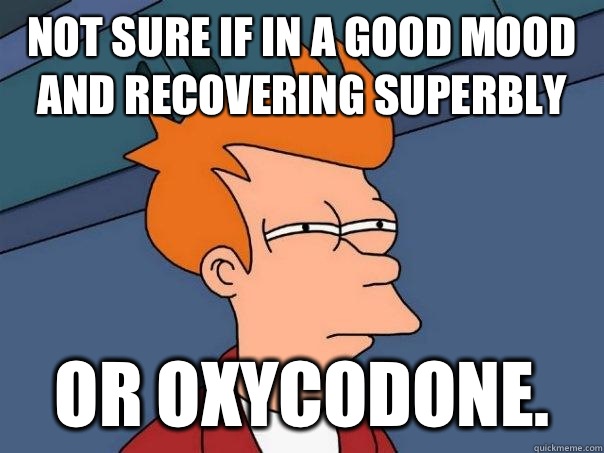 Not sure if in a good mood and recovering superbly Or oxycodone.  Futurama Fry