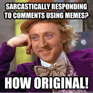 Sarcastically responding to comments using memes? How original!  Creepy Wonka