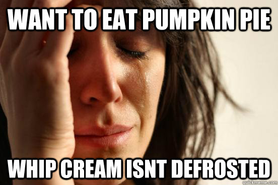 want to eat pumpkin pie whip cream isnt defrosted  - want to eat pumpkin pie whip cream isnt defrosted   First World Problems