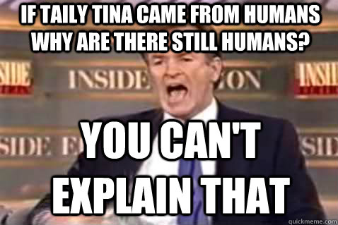 If taily tina came from humans why are there still humans? You can't explain that  Fuck It Bill OReilly