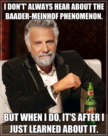 I don't' always hear about the  Baader-Meinhof Phenomenon. But when I do, it's after I just learned about it.  The Most Interesting Man In The World