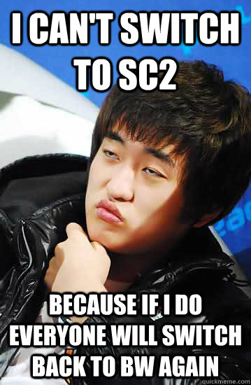 I can't switch to SC2 Because if i do everyone will switch back to BW again - I can't switch to SC2 Because if i do everyone will switch back to BW again  Unimpressed Flash