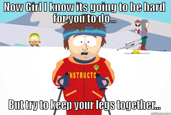 NOW GIRL I KNOW ITS GOING TO BE HARD FOR YOU TO DO... BUT TRY TO KEEP YOUR LEGS TOGETHER... Super Cool Ski Instructor
