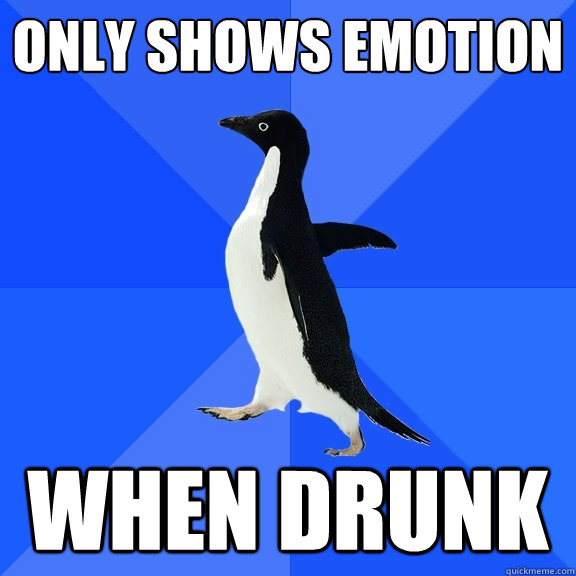 only shows emotion  when drunk  Socially Awkward Penguin
