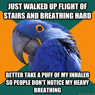 just walked up flight of stairs and breathing hard better take a puff of my inhaler so people don't notice my heavy breathing  Paranoid Parrot