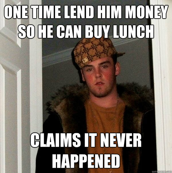 one time lend him money so he can buy lunch claims it never happened - one time lend him money so he can buy lunch claims it never happened  Scumbag Steve
