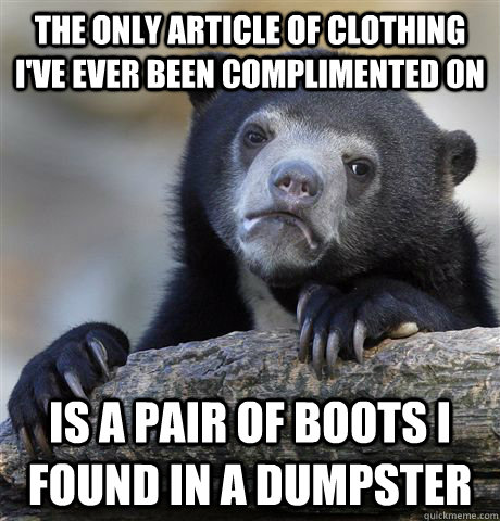 The only article of clothing i've ever been complimented on is a pair of boots i found in a dumpster - The only article of clothing i've ever been complimented on is a pair of boots i found in a dumpster  confessionbear
