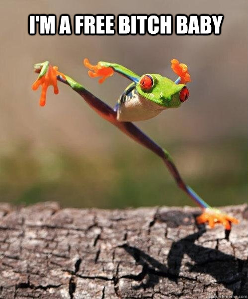 I'm a free bitch baby  Free Frog