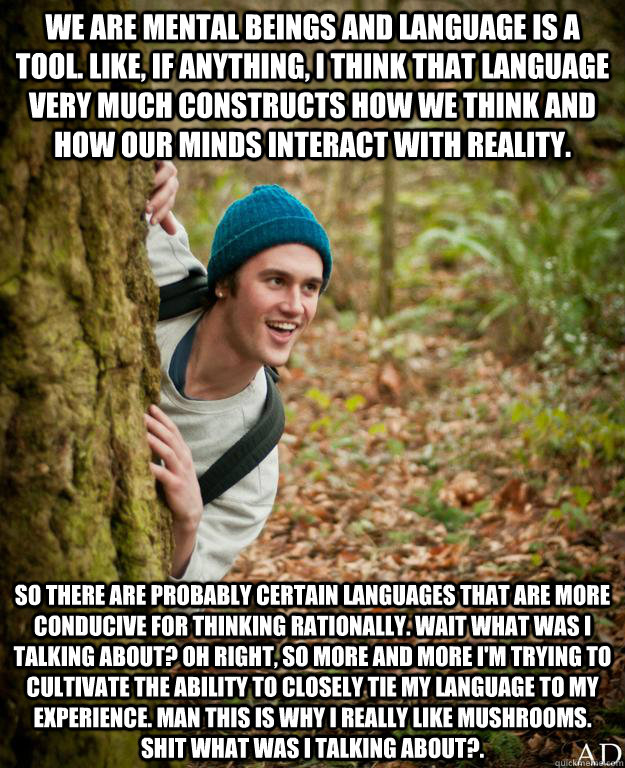 We are mental beings and language is a tool. Like, if anything, I think that language very much constructs how we think and how our minds interact with reality. So there are probably certain languages that are more conducive for thinking rationally. Wait - We are mental beings and language is a tool. Like, if anything, I think that language very much constructs how we think and how our minds interact with reality. So there are probably certain languages that are more conducive for thinking rationally. Wait Misc