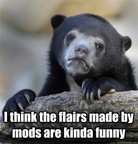  I think the flairs made by mods are kinda funny -  I think the flairs made by mods are kinda funny  Confession Bear