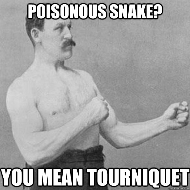 poisonous snake? you mean tourniquet  overly manly man