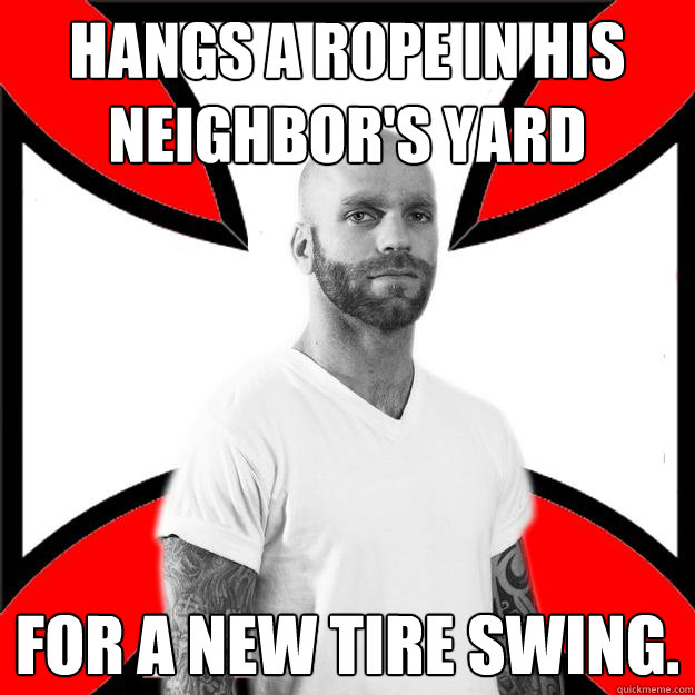 Hangs a rope in his neighbor's yard for a new tire swing.  Skinhead with a Heart of Gold