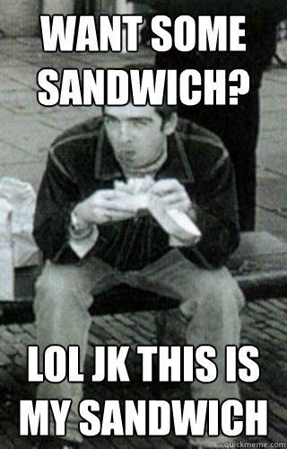 Want some sandwich? Lol jk this is my sandwich  Noel Gallagher