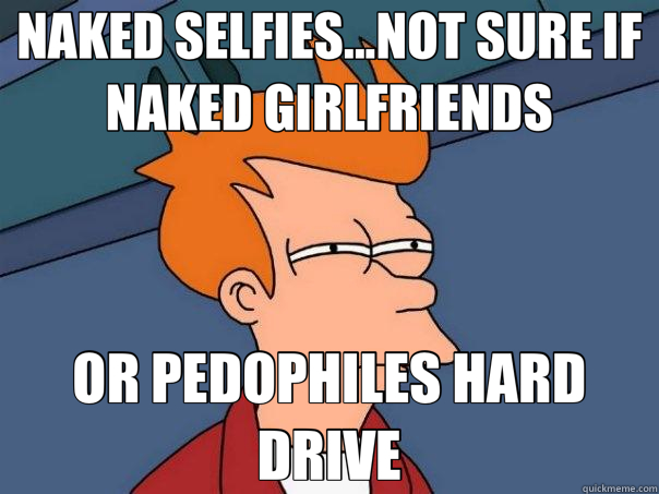 NAKED SELFIES...NOT SURE IF NAKED GIRLFRIENDS OR PEDOPHILES HARD DRIVE  Futurama Fry